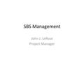 SBS Management John J. LeRose Project Manager. Good News/ Bad News We are an official DOE program (project(s), whatever…) – Good because we are more likely.