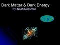 Dark Matter & Dark Energy By: Noah Mossman. Why would you want to know about this? Dark matter &/or dark energy is a fascinating topic (at least in my.