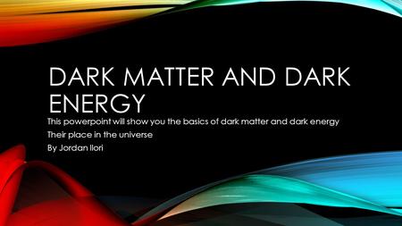 DARK MATTER AND DARK ENERGY This powerpoint will show you the basics of dark matter and dark energy Their place in the universe By Jordan Ilori.