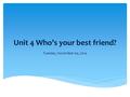 Unit 4 Who’s your best friend? Tuesday, November 04, 2014.