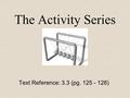 The Activity Series Text Reference: 3.3 (pg. 125 - 128)