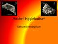 Mitchell Higginbotham Lithium and beryllium. lithium Atomic number is 3 Atomic mass is 6.941 Symbol LI Number of protons 3 Number of neutrons 4 Date of.