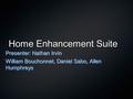 Home Enhancement Suite Presenter: Nathan Irvin William Bouchonnet, Daniel Sabo, Allen Humphreys.