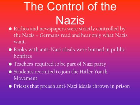 The Control of the Nazis Radios and newspapers were strictly controlled by the Nazis – Germans read and hear only what Nazis want. Books with anti-Nazi.