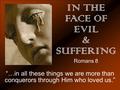 IN THE FACE OF EVIL & SUFFERING Romans 8 “…in all these things we are more than conquerors through Him who loved us.”