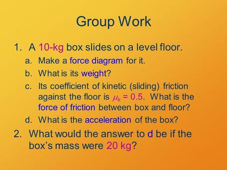 Group Work 1.A 10-kg box slides on a level floor. a.Make a force diagram for it. b.What is its weight? c.Its coefficient of kinetic (sliding) friction.