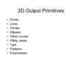 2D Output Primitives Points Lines Circles Ellipses Other curves Filling areas Text Patterns Polymarkers.