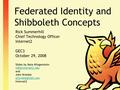 Federated Identity and Shibboleth Concepts Rick Summerhill Chief Technology Officer Internet2 GEC3 October 29, 2008 Slides by Nate Klingenstein