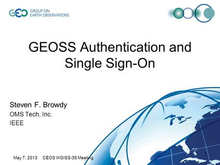 May 7, 2013 CEOS WGISS-35 Meeting 1 GEOSS Authentication and Single Sign-On Steven F. Browdy OMS Tech, Inc. IEEE.