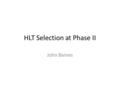 HLT Selection at Phase II John Baines. Assumptions Phase II: 5-7 x10 34 Much of what is currently done at Level-2 will now be done at Level-1, incl. –