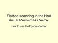 Flatbed scanning in the HoA Visual Resources Centre How to use the Epson scanner.