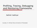 Profiling, Tracing, Debugging and Monitoring Frameworks Sathish Vadhiyar Courtesy: Dr. Shirley Moore (University of Tennessee)