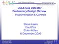 Steve Lewis Gas Detector 6 December 2006 1 Instrumentation & Controls Steve Lewis Paul Pax Elden Ables 6 December 2006 LCLS Gas Detector.