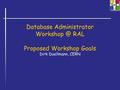 Database Administrator RAL Proposed Workshop Goals Dirk Duellmann, CERN.