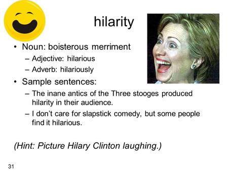 Hilarity Noun: boisterous merriment –Adjective: hilarious –Adverb: hilariously Sample sentences: –The inane antics of the Three stooges produced hilarity.