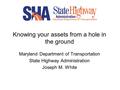 Knowing your assets from a hole in the ground Maryland Department of Transportation State Highway Administration Joseph M. White.