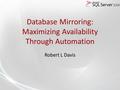 Database Mirroring: Maximizing Availability Through Automation Robert L Davis.