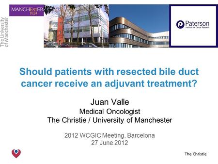 The Christie NHS Foundation Trust Should patients with resected bile duct cancer receive an adjuvant treatment? Juan Valle Medical Oncologist The Christie.