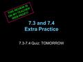 7.3 and 7.4 Extra Practice 7.3-7.4 Quiz: TOMORROW THIS REVIEW IS ON MY TEACHER WEB PAGE!!!