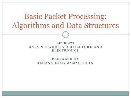 EECB 473 DATA NETWORK ARCHITECTURE AND ELECTRONICS PREPARED BY JEHANA ERMY JAMALUDDIN Basic Packet Processing: Algorithms and Data Structures.