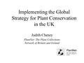 Implementing the Global Strategy for Plant Conservation in the UK Judith Cheney PlantNet: The Plant Collections Network of Britain and Ireland.