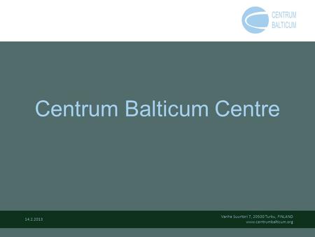 Centrum Balticum Centre Vanha Suurtori 7, 20500 Turku, FINLAND www.centrumbalticum.org 14.2.2013.