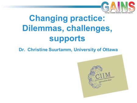 Changing practice: Dilemmas, challenges, supports Dr. Christine Suurtamm, University of Ottawa.