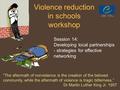 PPT 5/6/71 Violence reduction in schools workshop Session 14: Developing local partnerships - strategies for effective networking “The aftermath of nonviolence.