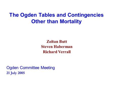 The Ogden Tables and Contingencies Other than Mortality Zoltan Butt Steven Haberman Richard Verrall Ogden Committee Meeting 21 July 2005.