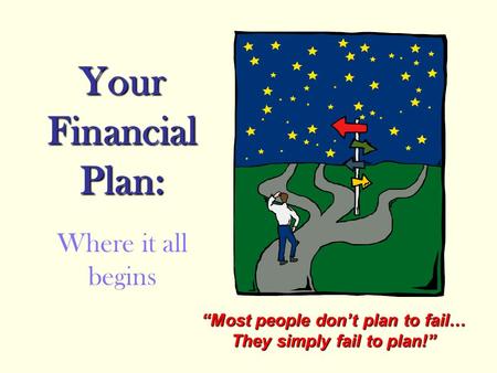 Your Financial Plan: Where it all begins “Most people don’t plan to fail… They simply fail to plan!”