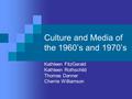 Culture and Media of the 1960’s and 1970’s Kathleen FitzGerald Kathleen Rothschild Thomas Danner Cherrie Williamson.