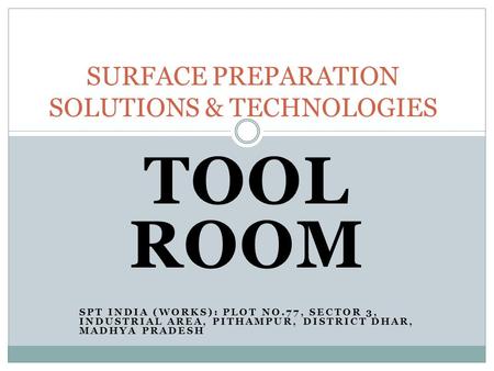 TOOL ROOM SPT INDIA (WORKS): PLOT NO.77, SECTOR 3, INDUSTRIAL AREA, PITHAMPUR, DISTRICT DHAR, MADHYA PRADESH SURFACE PREPARATION SOLUTIONS & TECHNOLOGIES.