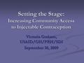 Setting the Stage: Increasing Community Access to Injectable Contraception Victoria Graham, USAID/GH/PRH/SDI September 30, 2009.