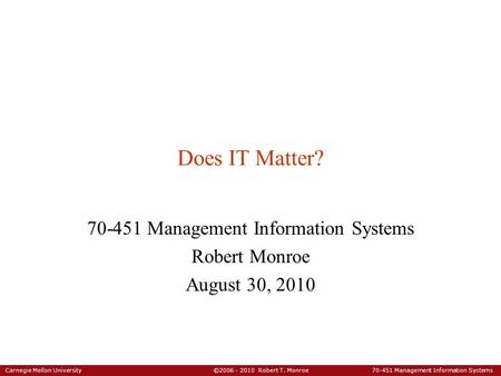 Carnegie Mellon University ©2006 - 2010 Robert T. Monroe 70-451 Management Information Systems Does IT Matter? 70-451 Management Information Systems Robert.