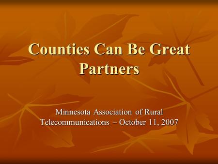 Counties Can Be Great Partners Minnesota Association of Rural Telecommunications – October 11, 2007.