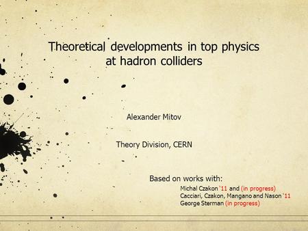 Theoretical developments in top physics at hadron colliders Alexander Mitov Theory Division, CERN Based on works with: Michal Czakon ‘11 and (in progress)