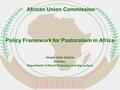 Policy Framework for Pastoralism in Africa Abebe Haile Gabriel Director, Department of Rural Economy and Agriculture African Union Commission.