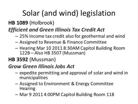 Solar (and wind) legislation HB 1089 (Holbrook) Efficient and Green Illinois Tax Credit Act – 25% Income tax credit also for geothermal and wind – Assigned.