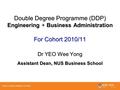 Double Degree Programme (DDP) Engineering + Business Administration For Cohort 2010/11 Dr YEO Wee Yong Assistant Dean, NUS Business School.