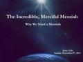 The Incredible, Merciful Messiah Why We Need a Messiah Jerry Tallo Sunday December 8 th, 2013.