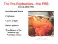 The Pre-Raphaelites---the PRB British, 1848-1900s Moralists and Rebels Craftsmen Lovers of light Nature painters Worshippers of the Medieval Age/ Christian.