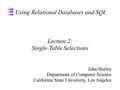 Using Relational Databases and SQL John Hurley Department of Computer Science California State University, Los Angeles Lecture 2: Single-Table Selections.