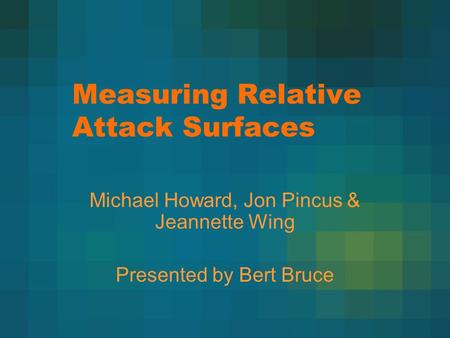 Measuring Relative Attack Surfaces Michael Howard, Jon Pincus & Jeannette Wing Presented by Bert Bruce.