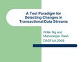 A Test Paradigm for Detecting Changes in Transactional Data Streams Willie Ng and Manoranjan Dash DASFAA 2008.