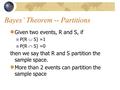 Bayes’ Theorem -- Partitions Given two events, R and S, if P(R  S) =1 P(R  S) =0 then we say that R and S partition the sample space. More than 2 events.