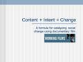 Content + Intent = Change A formula for catalyzing social change using documentary film.