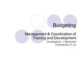 Budgeting Management & Coordination of Training and Development Developed by: J. Benkowski Presented by: K. Lui.