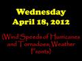 Wednesday April 18, 2012 (Wind Speeds of Hurricanes and Tornadoes; Weather Fronts)