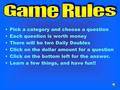 Pick a category and choose a question Each question is worth money There will be two Daily Doubles Click on the dollar amount for a question Click on.