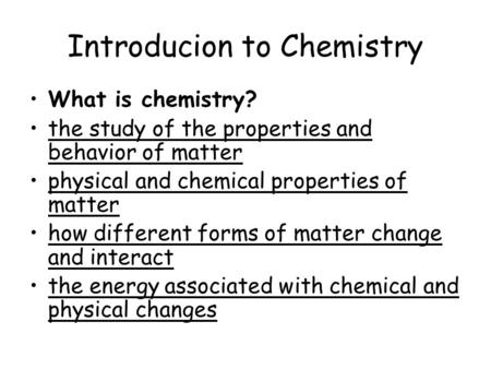 Introducion to Chemistry What is chemistry? the study of the properties and behavior of matter physical and chemical properties of matter how different.